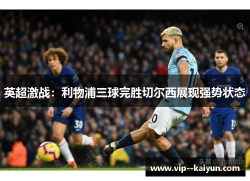英超激战:利物浦三球完胜切尔西展现强势状态 英超激战:利物浦三球完胜切尔西展现强势状态