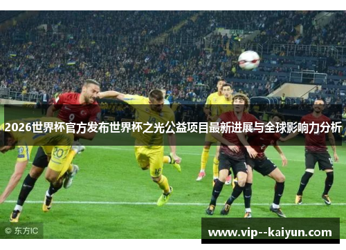 2026世界杯官方发布世界杯之光公益项目最新进展与全球影响力分析