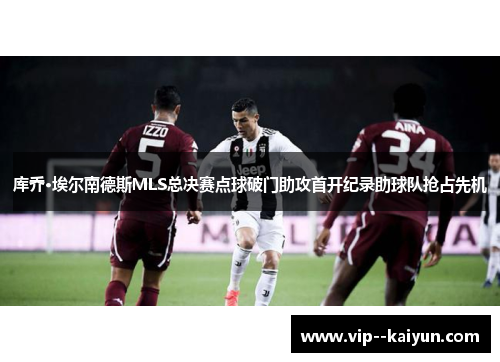 库乔·埃尔南德斯MLS总决赛点球破门助攻首开纪录助球队抢占先机