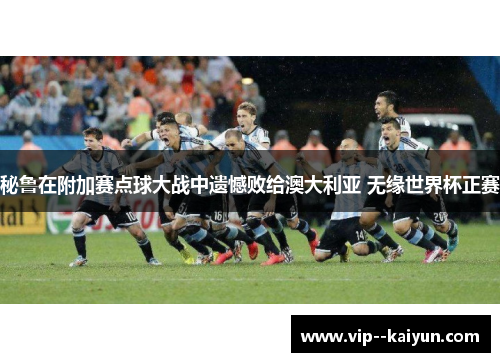 秘鲁在附加赛点球大战中遗憾败给澳大利亚 无缘世界杯正赛