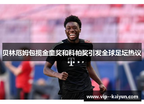 贝林厄姆包揽金童奖和科帕奖引发全球足坛热议 贝林厄姆包揽金童奖和科帕奖引发全球足坛热议