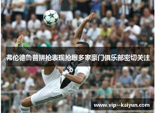 弗伦德鲁普拼抢表现抢眼多家豪门俱乐部密切关注