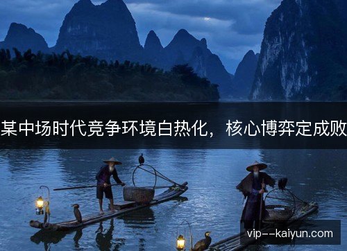 某中场时代竞争环境白热化,核心博弈定成败 某中场时代竞争环境白热化,核心博弈定成败