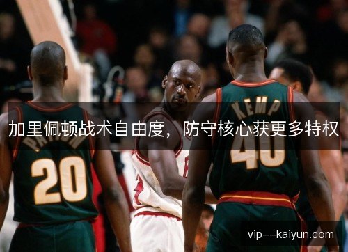 加里佩顿战术自由度,防守核心获更多特权 加里佩顿战术自由度,防守核心获更多特权