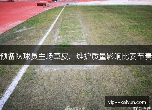 预备队球员主场草皮，维护质量影响比赛节奏