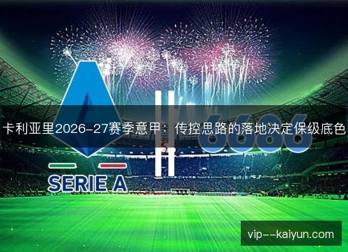 卡利亚里2026-27赛季意甲:传控思路的落地决定保级底色 卡利亚里2026-27赛季意甲:传控思路的落地决定保级底色